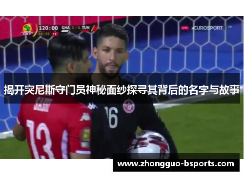 揭开突尼斯守门员神秘面纱探寻其背后的名字与故事