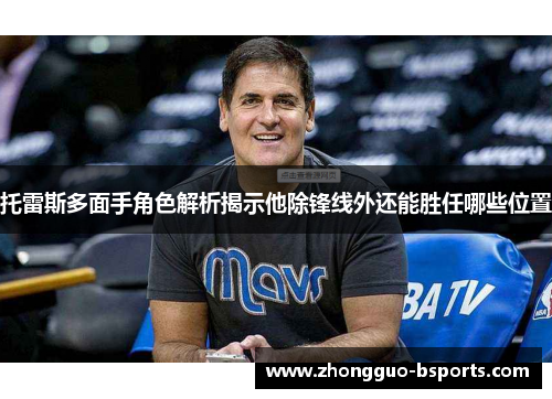 托雷斯多面手角色解析揭示他除锋线外还能胜任哪些位置