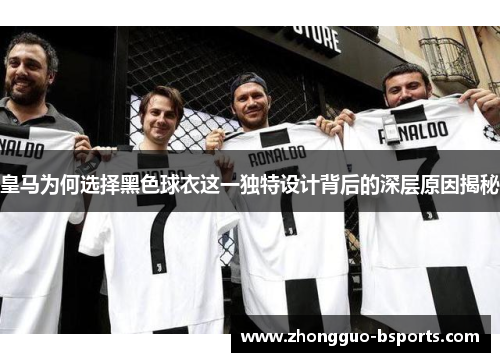 皇马为何选择黑色球衣这一独特设计背后的深层原因揭秘