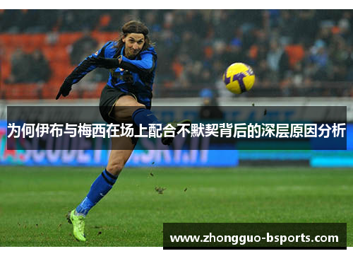 为何伊布与梅西在场上配合不默契背后的深层原因分析
