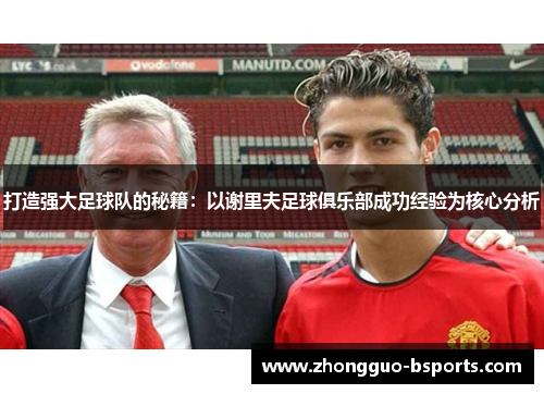 打造强大足球队的秘籍：以谢里夫足球俱乐部成功经验为核心分析