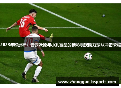 2023年欧洲杯：普罗沃德与小孔塞桑的精彩表现助力球队冲击荣耀