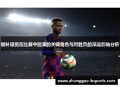 替补球员在比赛中扮演的关键角色与对胜负的深远影响分析