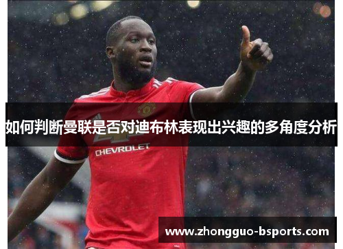 如何判断曼联是否对迪布林表现出兴趣的多角度分析