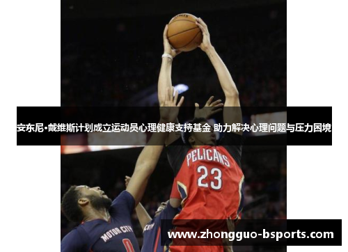 安东尼·戴维斯计划成立运动员心理健康支持基金 助力解决心理问题与压力困境