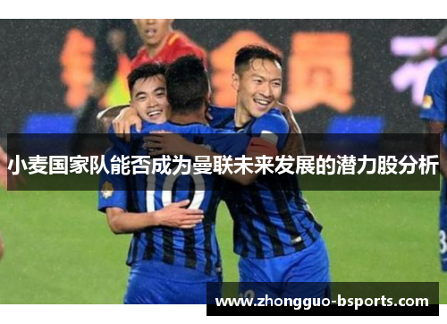 小麦国家队能否成为曼联未来发展的潜力股分析