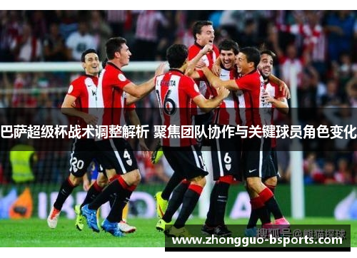 巴萨超级杯战术调整解析 聚焦团队协作与关键球员角色变化