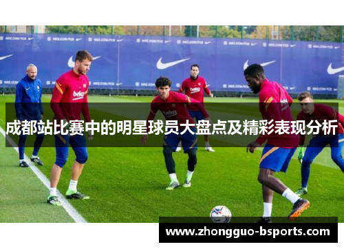 成都站比赛中的明星球员大盘点及精彩表现分析