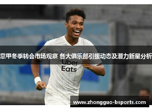 意甲冬季转会市场观察 各大俱乐部引援动态及潜力新星分析