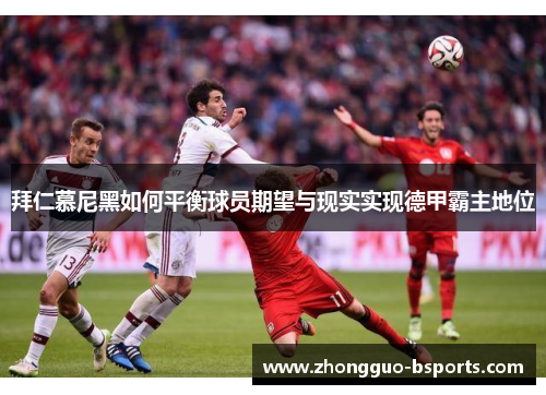 拜仁慕尼黑如何平衡球员期望与现实实现德甲霸主地位