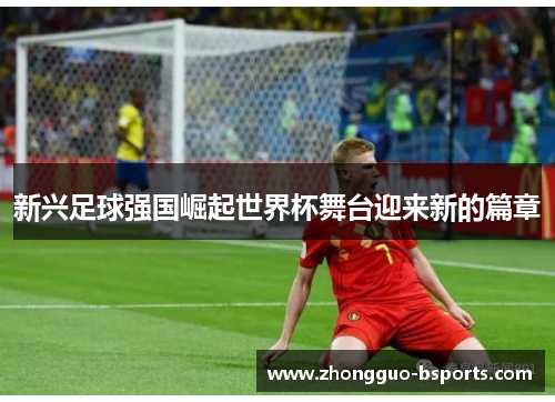 新兴足球强国崛起世界杯舞台迎来新的篇章