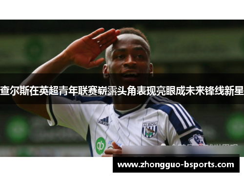 查尔斯在英超青年联赛崭露头角表现亮眼成未来锋线新星
