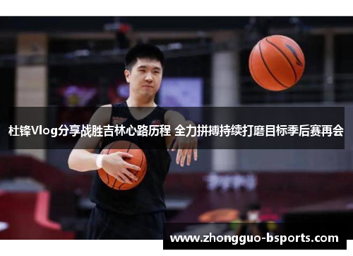 杜锋Vlog分享战胜吉林心路历程 全力拼搏持续打磨目标季后赛再会