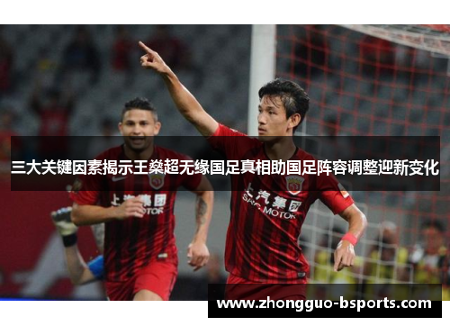 三大关键因素揭示王燊超无缘国足真相助国足阵容调整迎新变化