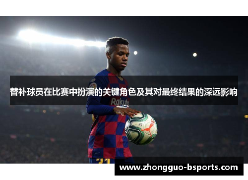 替补球员在比赛中扮演的关键角色及其对最终结果的深远影响