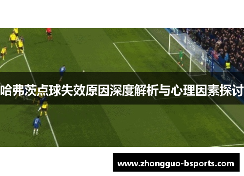 哈弗茨点球失效原因深度解析与心理因素探讨