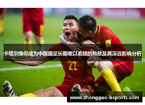 卡塔尔缘何成为中国国足长期难以逾越的劲敌及其深远影响分析