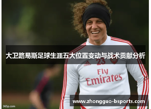 大卫路易斯足球生涯五大位置变动与战术贡献分析