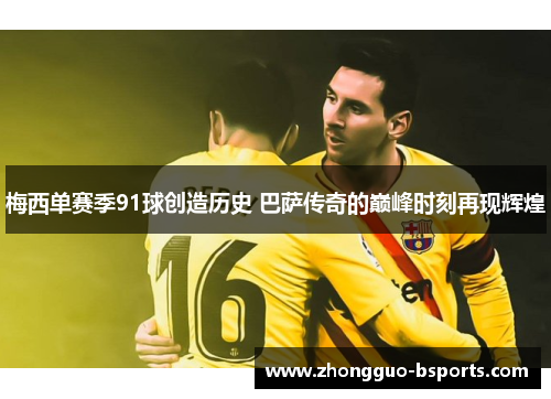 梅西单赛季91球创造历史 巴萨传奇的巅峰时刻再现辉煌