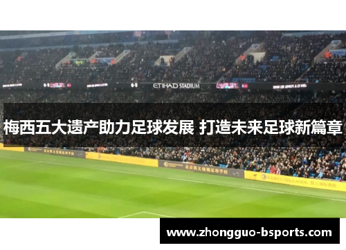 梅西五大遗产助力足球发展 打造未来足球新篇章