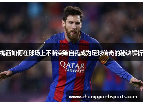 梅西如何在球场上不断突破自我成为足球传奇的秘诀解析