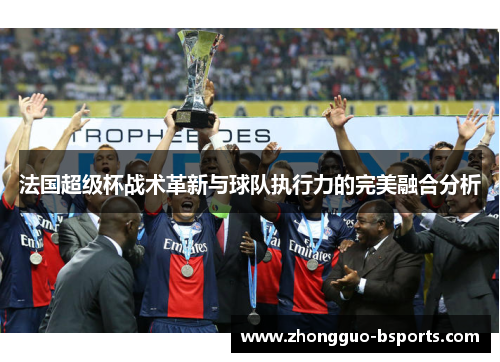 法国超级杯战术革新与球队执行力的完美融合分析