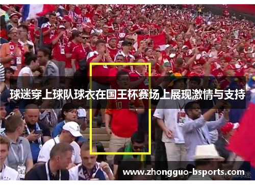 球迷穿上球队球衣在国王杯赛场上展现激情与支持