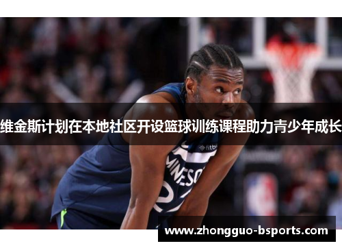 维金斯计划在本地社区开设篮球训练课程助力青少年成长