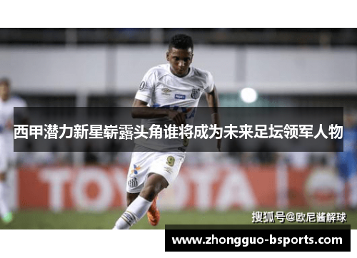 西甲潜力新星崭露头角谁将成为未来足坛领军人物