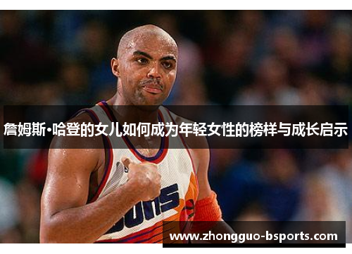 詹姆斯·哈登的女儿如何成为年轻女性的榜样与成长启示 詹姆斯·哈登的女儿如何成为年轻女性的榜样与成长启示