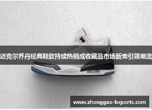 迈克尔乔丹经典鞋款持续热销成收藏品市场新宠引领潮流