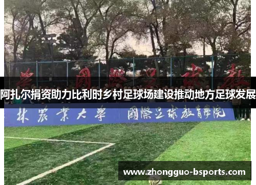 阿扎尔捐资助力比利时乡村足球场建设推动地方足球发展