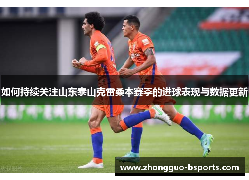 如何持续关注山东泰山克雷桑本赛季的进球表现与数据更新