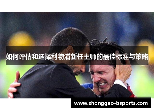 如何评估和选择利物浦新任主帅的最佳标准与策略 如何评估和选择利物浦新任主帅的最佳标准与策略