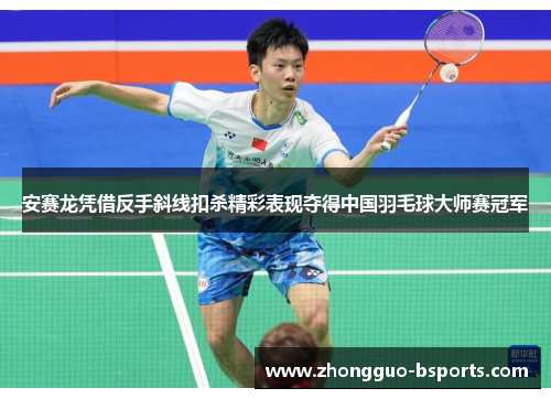 安赛龙凭借反手斜线扣杀精彩表现夺得中国羽毛球大师赛冠军 安赛龙凭借反手斜线扣杀精彩表现夺得中国羽毛球大师赛冠军