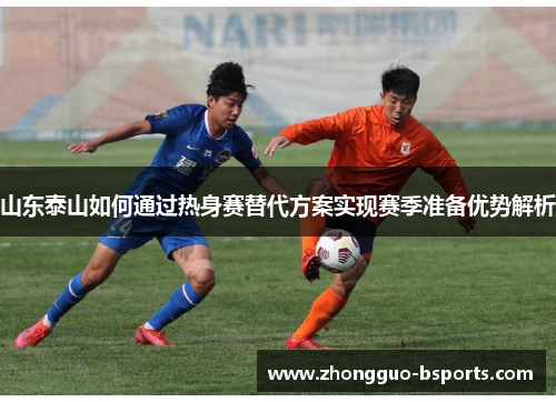 山东泰山如何通过热身赛替代方案实现赛季准备优势解析 山东泰山如何通过热身赛替代方案实现赛季准备优势解析