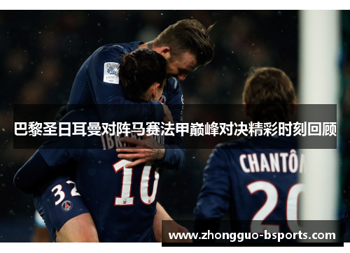 巴黎圣日耳曼对阵马赛法甲巅峰对决精彩时刻回顾 巴黎圣日耳曼对阵马赛法甲巅峰对决精彩时刻回顾