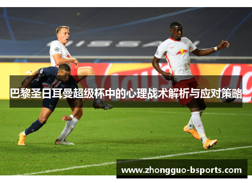 巴黎圣日耳曼超级杯中的心理战术解析与应对策略 巴黎圣日耳曼超级杯中的心理战术解析与应对策略