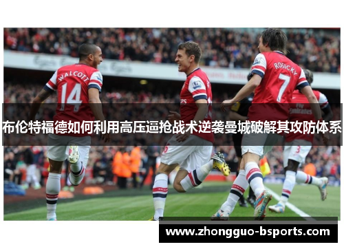 布伦特福德如何利用高压逼抢战术逆袭曼城破解其攻防体系 布伦特福德如何利用高压逼抢战术逆袭曼城破解其攻防体系