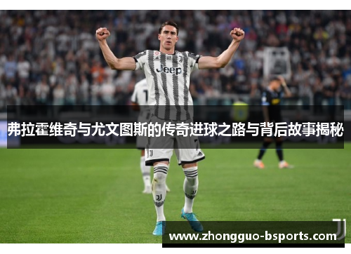 弗拉霍维奇与尤文图斯的传奇进球之路与背后故事揭秘 弗拉霍维奇与尤文图斯的传奇进球之路与背后故事揭秘