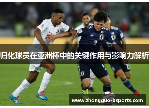 归化球员在亚洲杯中的关键作用与影响力解析