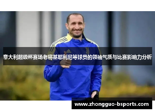 意大利超级杯赛场老将基耶利尼等球员的领袖气质与比赛影响力分析 意大利超级杯赛场老将基耶利尼等球员的领袖气质与比赛影响力分析