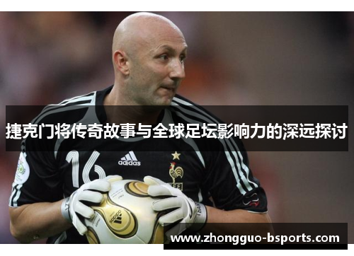 捷克门将传奇故事与全球足坛影响力的深远探讨