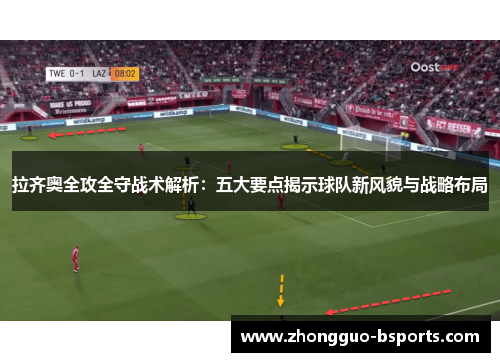 拉齐奥全攻全守战术解析:五大要点揭示球队新风貌与战略布局 拉齐奥全攻全守战术解析:五大要点揭示球队新风貌与战略布局