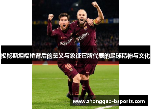 揭秘斯坦福桥背后的意义与象征它所代表的足球精神与文化 揭秘斯坦福桥背后的意义与象征它所代表的足球精神与文化