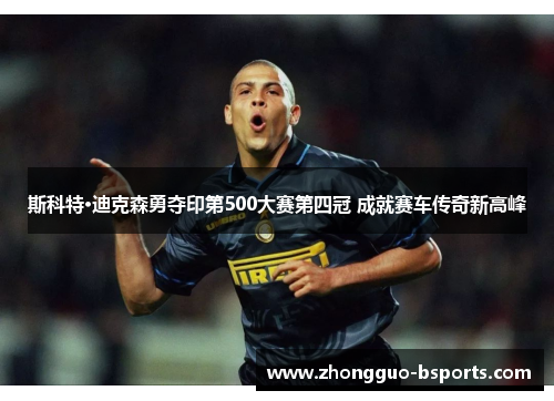 斯科特·迪克森勇夺印第500大赛第四冠 成就赛车传奇新高峰 斯科特·迪克森勇夺印第500大赛第四冠 成就赛车传奇新高峰