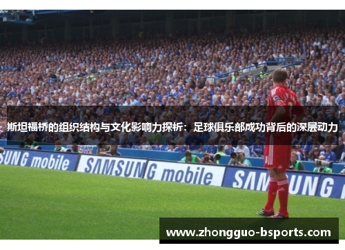 斯坦福桥的组织结构与文化影响力探析:足球俱乐部成功背后的深层动力 斯坦福桥的组织结构与文化影响力探析:足球俱乐部成功背后的深层动力