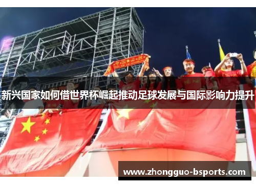 新兴国家如何借世界杯崛起推动足球发展与国际影响力提升