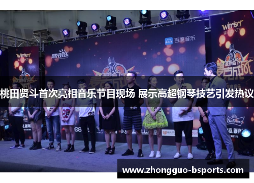 桃田贤斗首次亮相音乐节目现场 展示高超钢琴技艺引发热议 桃田贤斗首次亮相音乐节目现场 展示高超钢琴技艺引发热议