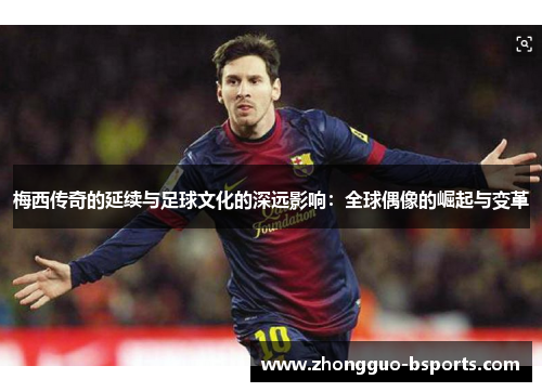 梅西传奇的延续与足球文化的深远影响:全球偶像的崛起与变革 梅西传奇的延续与足球文化的深远影响:全球偶像的崛起与变革